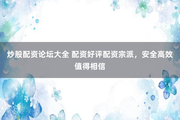炒股配资论坛大全 配资好评配资宗派，安全高效值得相信