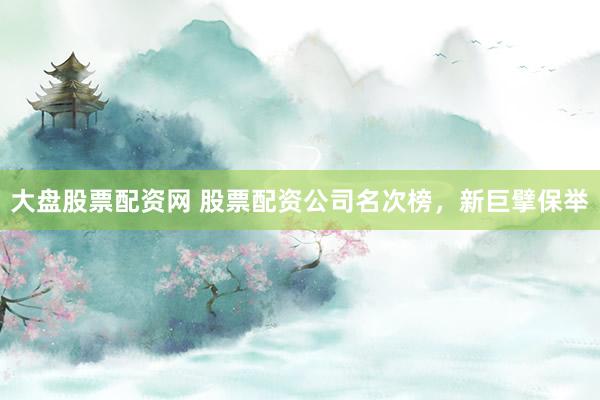 大盘股票配资网 股票配资公司名次榜，新巨擘保举