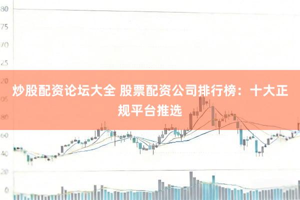 炒股配资论坛大全 股票配资公司排行榜：十大正规平台推选