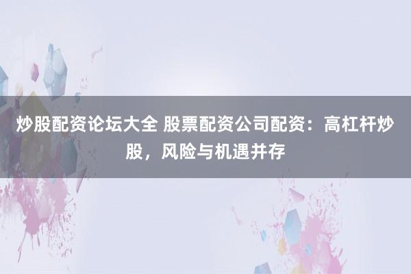 炒股配资论坛大全 股票配资公司配资：高杠杆炒股，风险与机遇并存