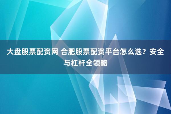 大盘股票配资网 合肥股票配资平台怎么选？安全与杠杆全领略