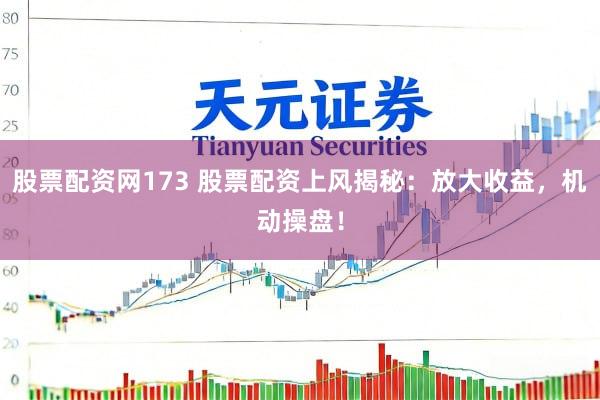 股票配资网173 股票配资上风揭秘：放大收益，机动操盘！