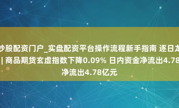炒股配资门户_实盘配资平台操作流程新手指南 逐日龙虎榜 | 商品期货玄虚指数下降0.09% 日内资金净流出4.78亿元