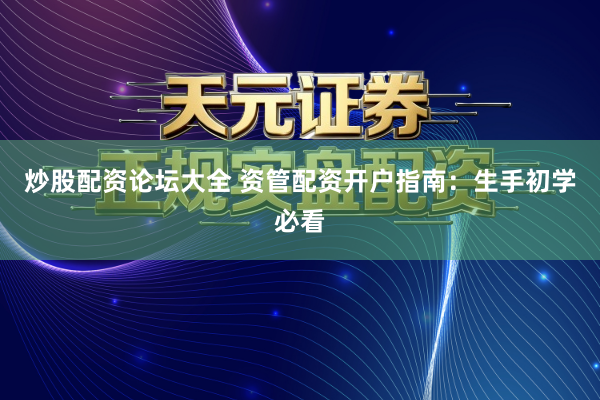 炒股配资论坛大全 资管配资开户指南：生手初学必看