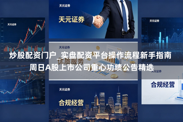 炒股配资门户_实盘配资平台操作流程新手指南 周日A股上市公司重心功绩公告精选