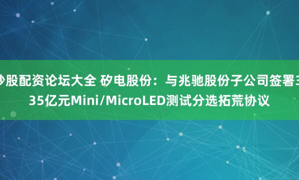炒股配资论坛大全 矽电股份：与兆驰股份子公司签署3.35亿元Mini/MicroLED测试分选拓荒协议
