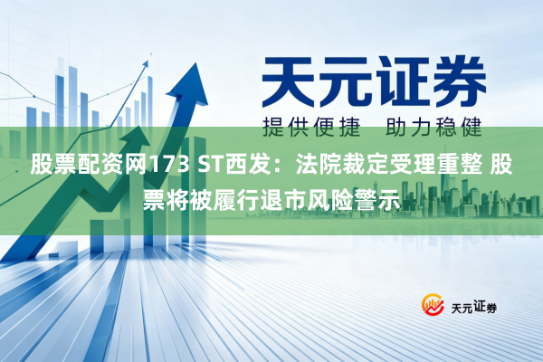 股票配资网173 ST西发：法院裁定受理重整 股票将被履行退市风险警示