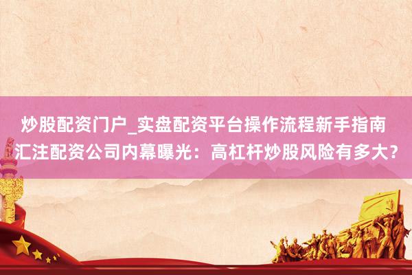 炒股配资门户_实盘配资平台操作流程新手指南 汇注配资公司内幕曝光：高杠杆炒股风险有多大？
