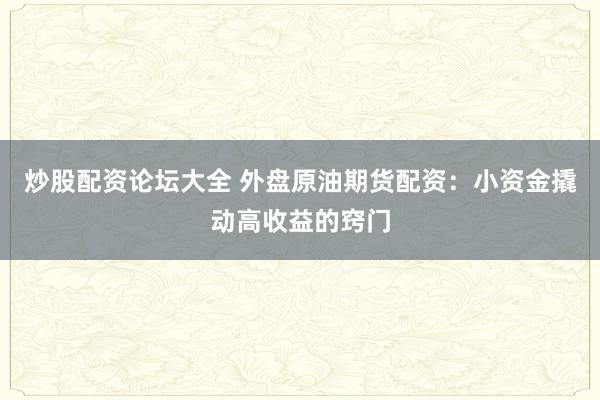炒股配资论坛大全 外盘原油期货配资：小资金撬动高收益的窍门