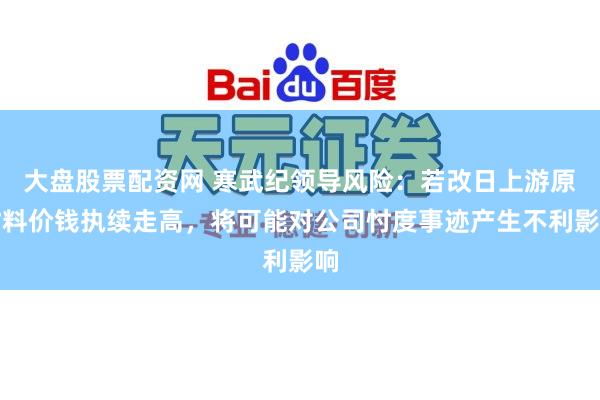 大盘股票配资网 寒武纪领导风险：若改日上游原材料价钱执续走高，将可能对公司忖度事迹产生不利影响