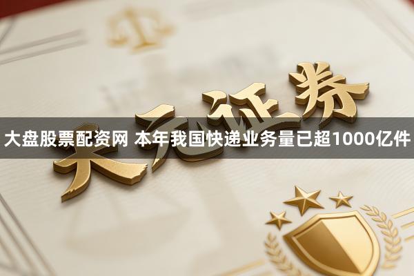 大盘股票配资网 本年我国快递业务量已超1000亿件