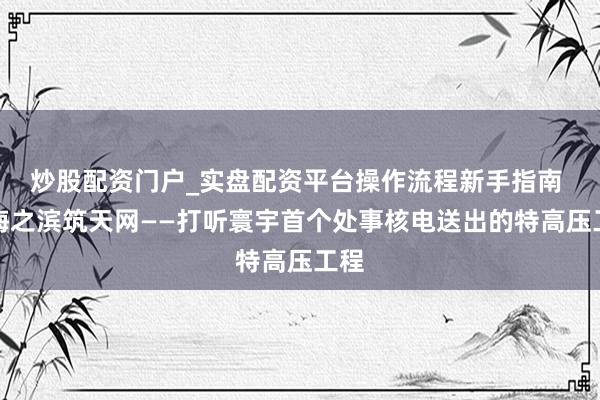 炒股配资门户_实盘配资平台操作流程新手指南 黄海之滨筑天网——打听寰宇首个处事核电送出的特高压工程