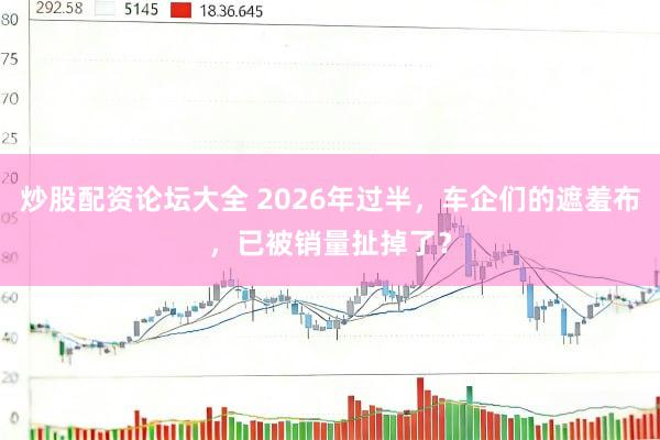 炒股配资论坛大全 2026年过半，车企们的遮羞布，已被销量扯掉了？