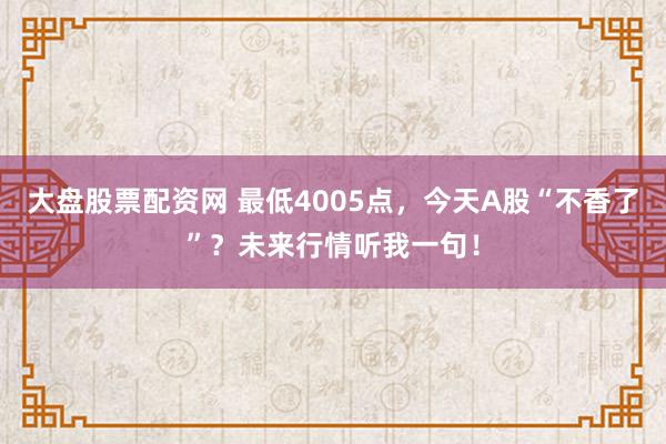 大盘股票配资网 最低4005点，今天A股“不香了”？未来行情听我一句！