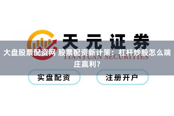 大盘股票配资网 股票配资新计策：杠杆炒股怎么端庄赢利？