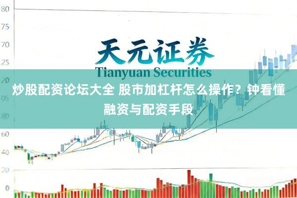 炒股配资论坛大全 股市加杠杆怎么操作？钟看懂融资与配资手段