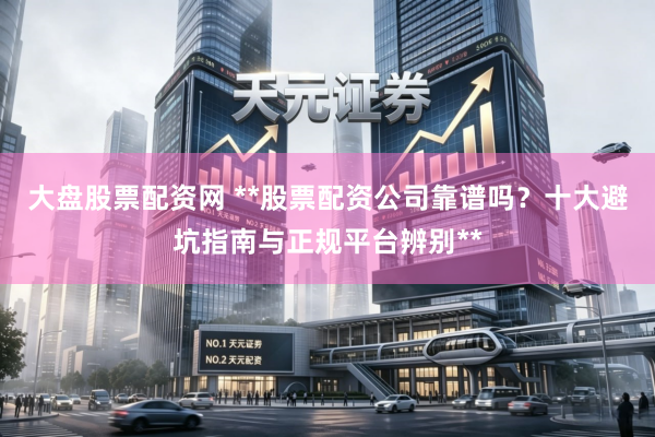 大盘股票配资网 **股票配资公司靠谱吗？十大避坑指南与正规平台辨别**