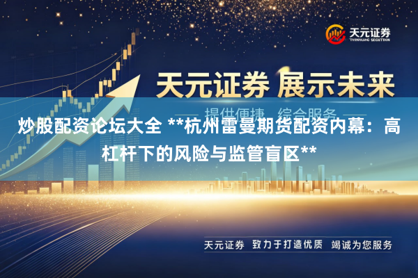 炒股配资论坛大全 **杭州雷曼期货配资内幕：高杠杆下的风险与监管盲区**