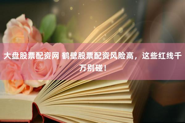 大盘股票配资网 鹤壁股票配资风险高，这些红线千万别碰！