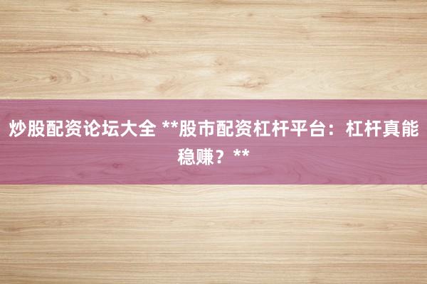 炒股配资论坛大全 **股市配资杠杆平台：杠杆真能稳赚？**