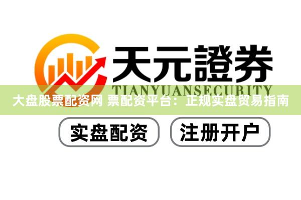 大盘股票配资网 票配资平台：正规实盘贸易指南
