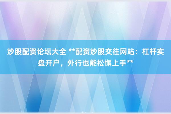炒股配资论坛大全 **配资炒股交往网站：杠杆实盘开户，外行也能松懈上手**