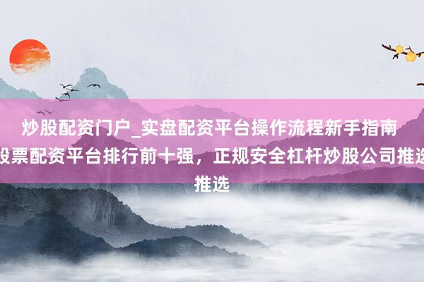 炒股配资门户_实盘配资平台操作流程新手指南 股票配资平台排行前十强，正规安全杠杆炒股公司推选
